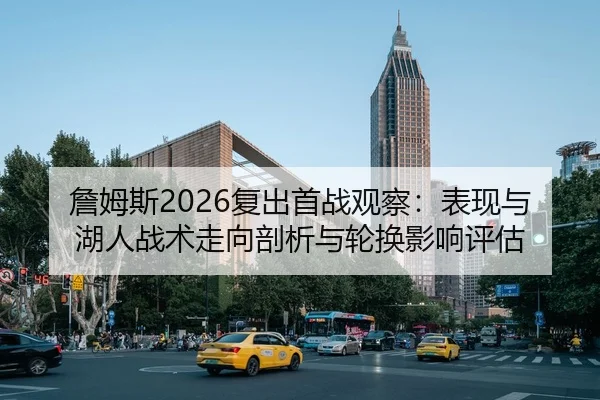 詹姆斯2026复出首战观察：表现与湖人战术走向剖析与轮换影响评估