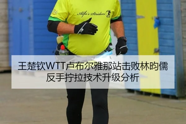 王楚钦WTT卢布尔雅那站击败林昀儒反手拧拉技术升级分析